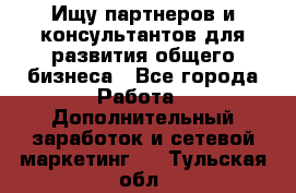 Ищу партнеров и консультантов для развития общего бизнеса - Все города Работа » Дополнительный заработок и сетевой маркетинг   . Тульская обл.